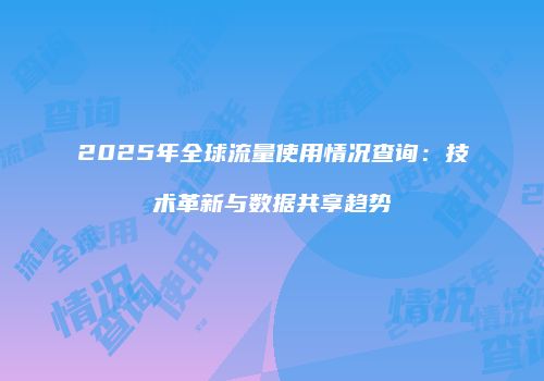 2025年全球流量使用情况查询：技术革新与数据共享趋势