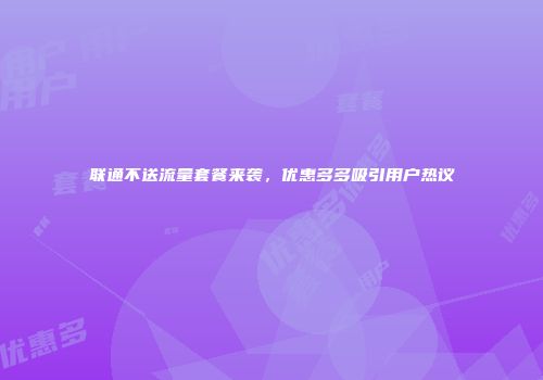 联通不送流量套餐来袭，优惠多多吸引用户热议