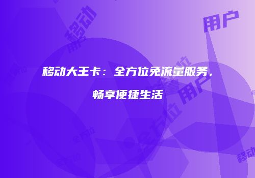移动大王卡：全方位免流量服务，畅享便捷生活