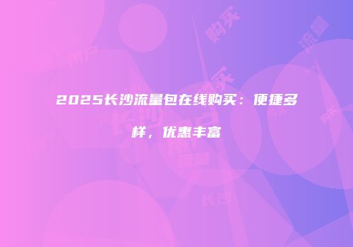 2025长沙流量包在线购买：便捷多样，优惠丰富