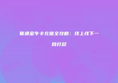 联通金牛卡充值全攻略：线上线下一网打尽