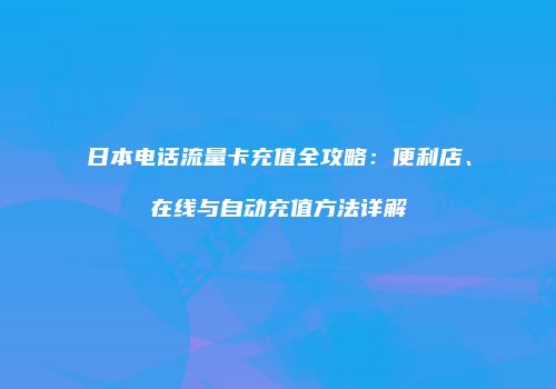 日本电话流量卡充值全攻略:便利店、在线与自动充值方法详解