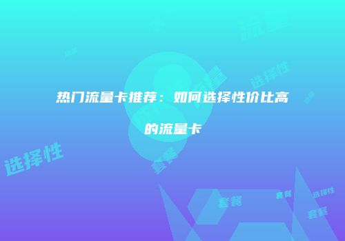 热门流量卡推荐：如何选择性价比高的流量卡