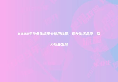 2025年毕业生流量卡使用攻略:提升生活品质,助力职业发展