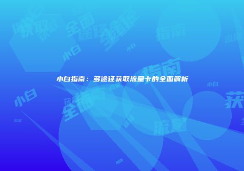 小白指南:多途径获取流量卡的全面解析