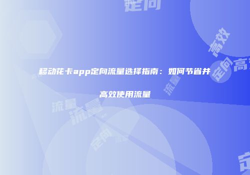 移动花卡app定向流量选择指南:如何节省并高效使用流量
