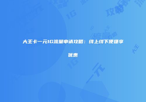 大王卡一元1G流量申请攻略：线上线下便捷享优惠