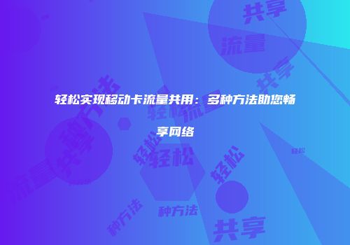 轻松实现移动卡流量共用：多种方法助您畅享网络