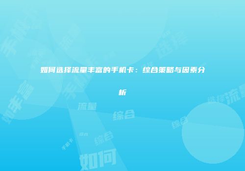 如何选择流量丰富的手机卡：综合策略与因素分析