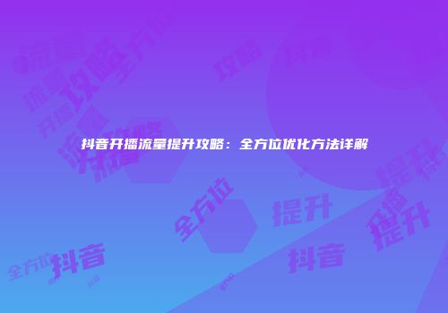抖音开播流量提升攻略：全方位优化方法详解