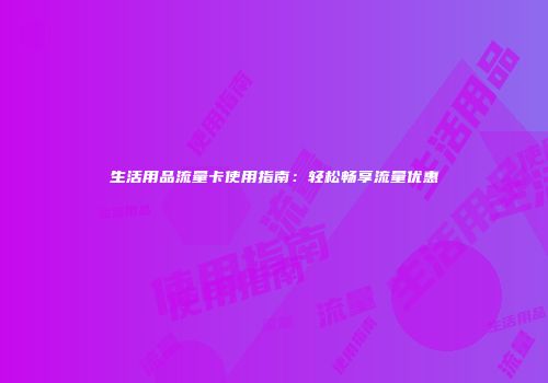生活用品流量卡使用指南:轻松畅享流量优惠