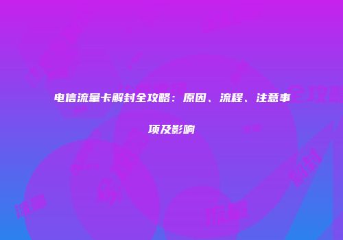电信流量卡解封全攻略:原因、流程、注意事项及影响