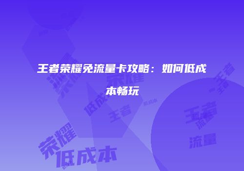 王者荣耀免流量卡攻略：如何低成本畅玩