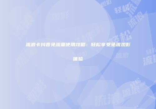 流浪卡抖音免流量使用攻略：轻松享受免流观影体验