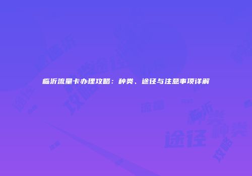 临沂流量卡办理攻略:种类、途径与注意事项详解