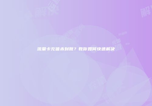 流量卡充值未到账?教你如何快速解决