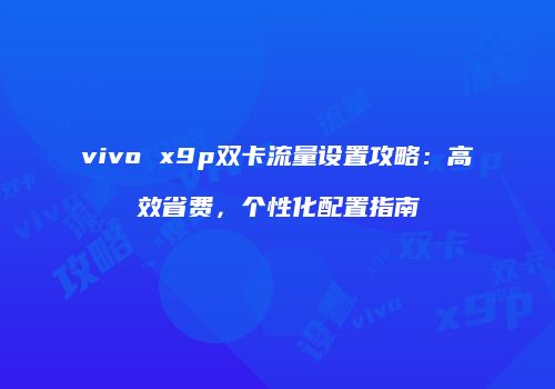 vivo x9p双卡流量设置攻略:高效省费,个性化配置指南