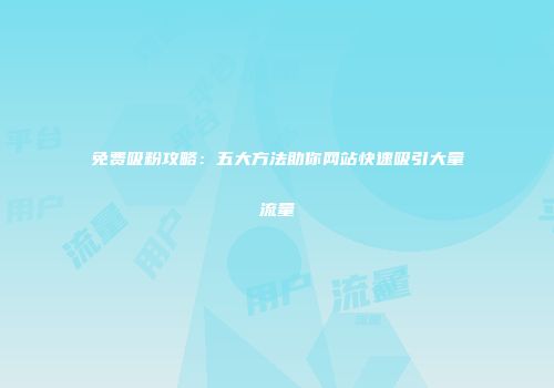 免费吸粉攻略：五大方法助你网站快速吸引大量流量
