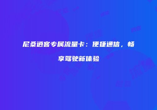 尼桑逍客专属流量卡:便捷通信,畅享驾驶新体验