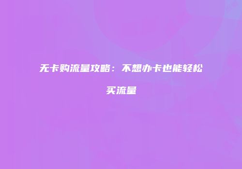 无卡购流量攻略：不想办卡也能轻松买流量