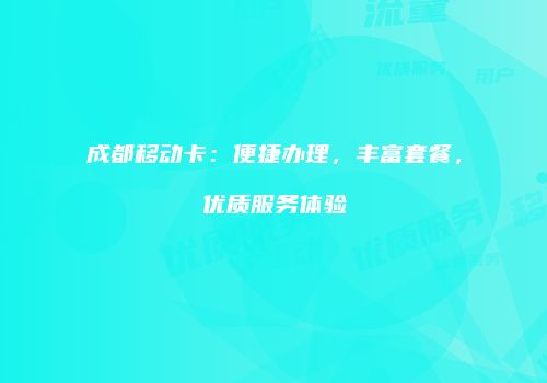成都移动卡：便捷办理，丰富套餐，优质服务体验