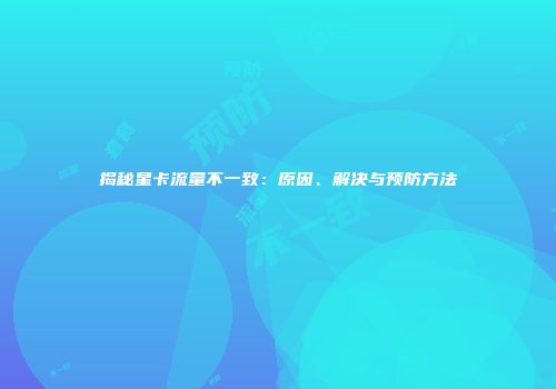 揭秘星卡流量不一致:原因、解决与预防方法