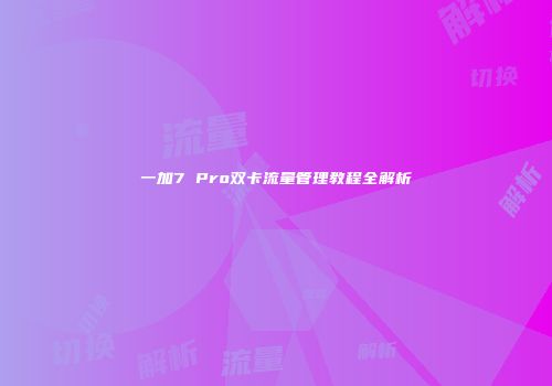 一加7 Pro双卡流量管理教程全解析