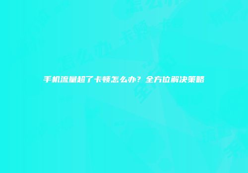 手机流量超了卡顿怎么办？全方位解决策略