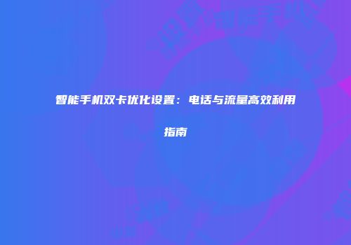 智能手机双卡优化设置：电话与流量高效利用指南