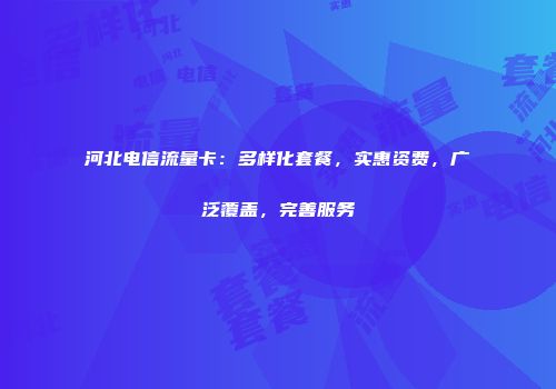河北电信流量卡：多样化套餐，实惠资费，广泛覆盖，完善服务