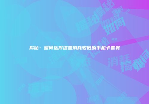揭秘：如何选择流量消耗较低的手机卡套餐