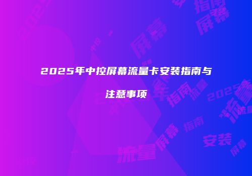 2025年中控屏幕流量卡安装指南与注意事项