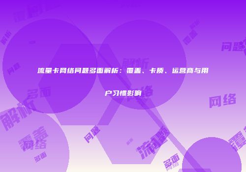 流量卡网络问题多面解析:覆盖、卡质、运营商与用户习惯影响