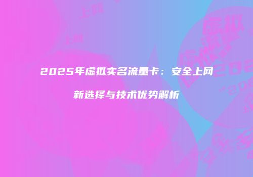 2025年虚拟实名流量卡:安全上网新选择与技术优势解析