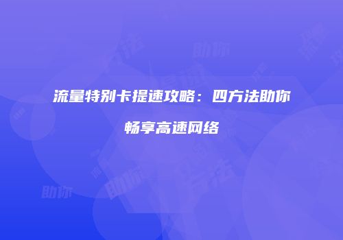 流量特别卡提速攻略：四方法助你畅享高速网络