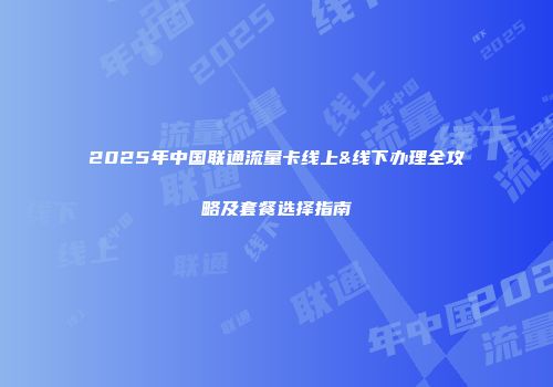 2025年中国联通流量卡线上&线下办理全攻略及套餐选择指南