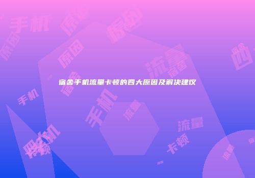 宿舍手机流量卡顿的四大原因及解决建议