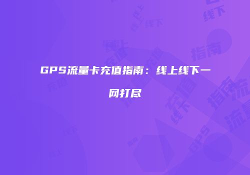 GPS流量卡充值指南：线上线下一网打尽