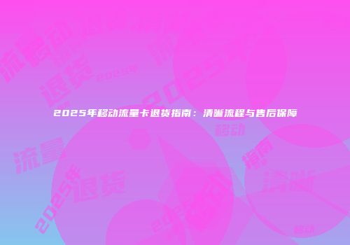 2025年移动流量卡退货指南:清晰流程与售后保障
