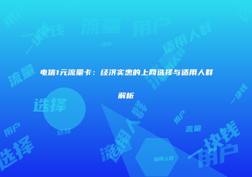 电信1元流量卡:经济实惠的上网选择与适用人群解析