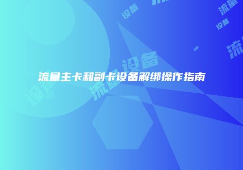 流量主卡和副卡设备解绑操作指南