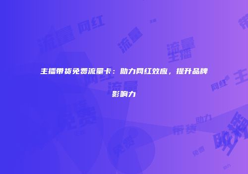 主播带货免费流量卡：助力网红效应，提升品牌影响力