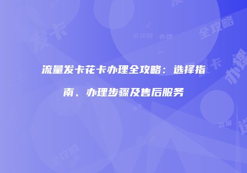 流量发卡花卡办理全攻略：选择指南、办理步骤及售后服务