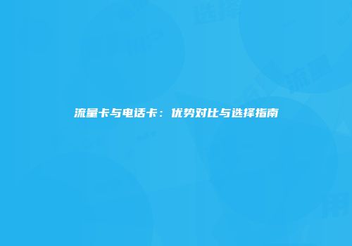 流量卡与电话卡：优势对比与选择指南