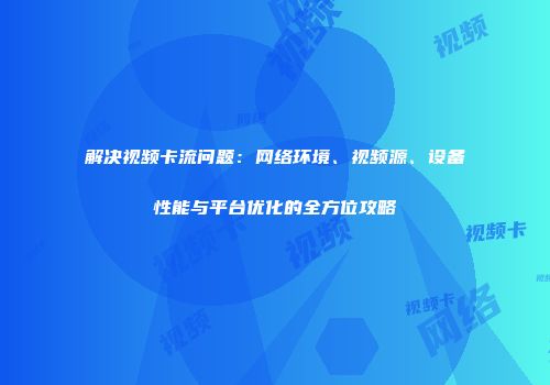解决视频卡流问题：网络环境、视频源、设备性能与平台优化的全方位攻略