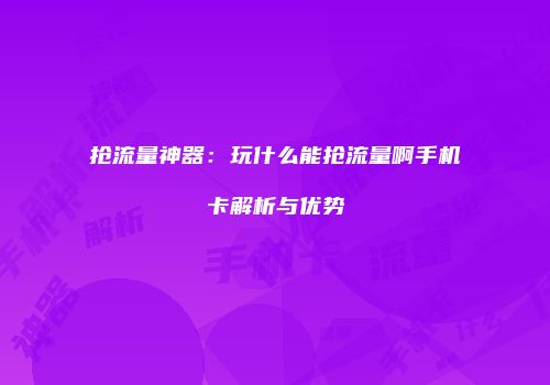 抢流量神器：玩什么能抢流量啊手机卡解析与优势