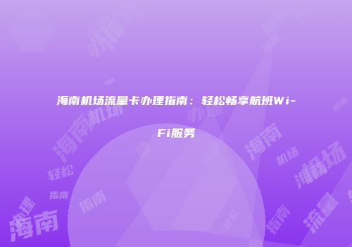 海南机场流量卡办理指南：轻松畅享航班Wi-Fi服务