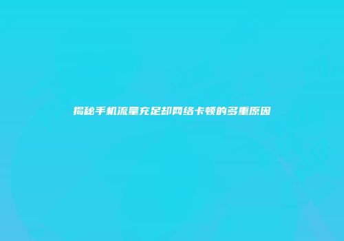 揭秘手机流量充足却网络卡顿的多重原因