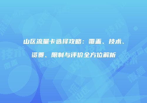 山区流量卡选择攻略：覆盖、技术、资费、限制与评价全方位解析