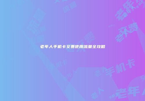 老年人手机卡交费使用流量全攻略